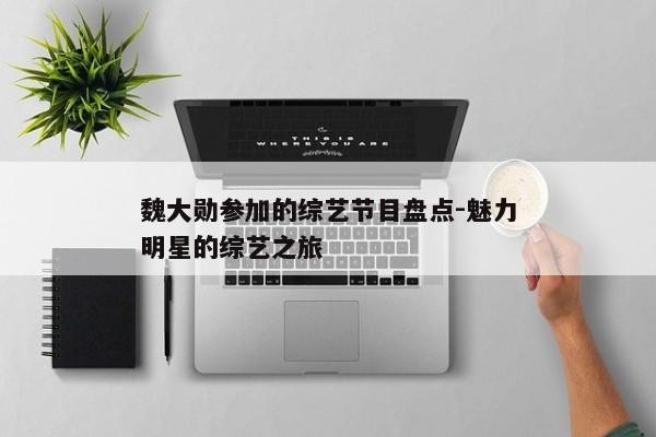 魏大勋参加的综艺节目盘点-魅力明星的综艺之旅