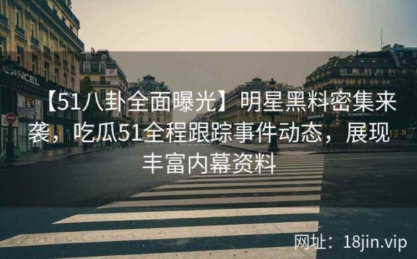 【51八卦全面曝光】明星黑料密集来袭，吃瓜51全程跟踪事件动态，展现丰富内幕资料