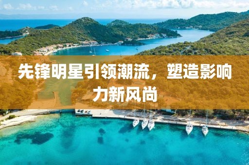 先锋明星引领潮流，塑造影响力新风尚