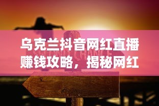 乌克兰抖音网红直播赚钱攻略，揭秘网红经济新趋势