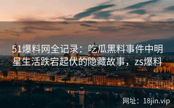 51爆料网全记录：吃瓜黑料事件中<a target=