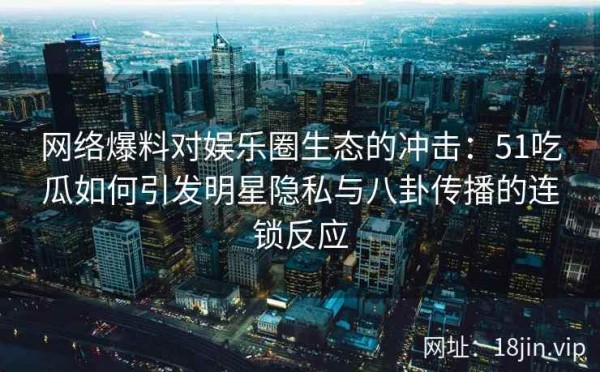 网络爆料对娱乐圈生态的冲击：51吃瓜如何引发明星隐私与八卦传播的连锁反应