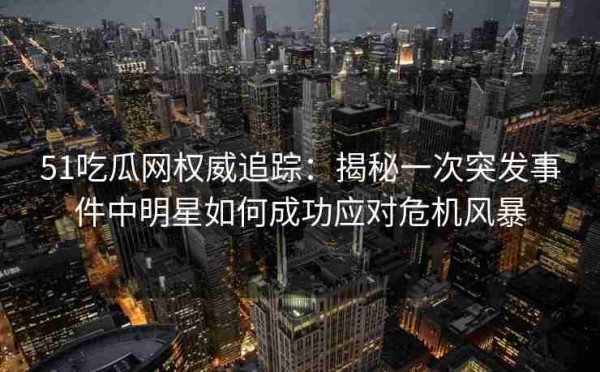 51吃瓜网权威追踪：揭秘一次突发事件中明星如何成功应对危机风暴