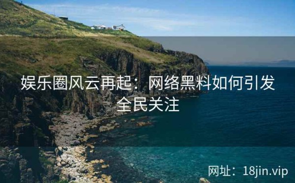 娱乐圈风云再起：网络黑料如何引发全民关注