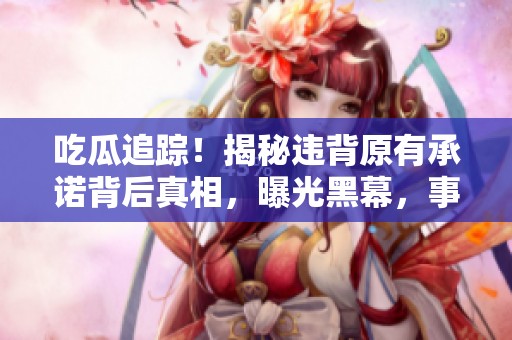 吃瓜追踪！揭秘违背原有承诺背后真相，曝光黑幕，事件背后真相令人震惊！