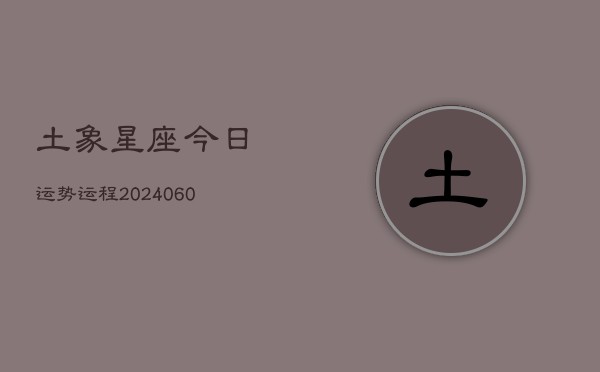 土象星座今日运势运程(20240605) 第1张