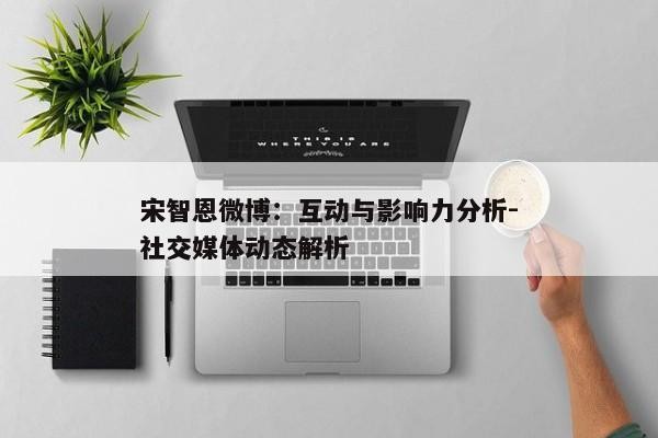 宋智恩微博：互动与影响力分析-社交媒体动态解析