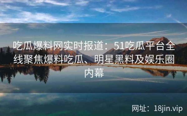 吃瓜爆料网实时报道：51吃瓜平台全线聚焦爆料吃瓜、明星黑料及娱乐圈内幕