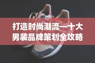 打造时尚潮流—十大男装品牌策划全攻略