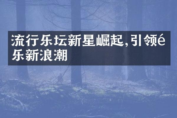 流行乐坛新星崛起,引领音乐新浪潮