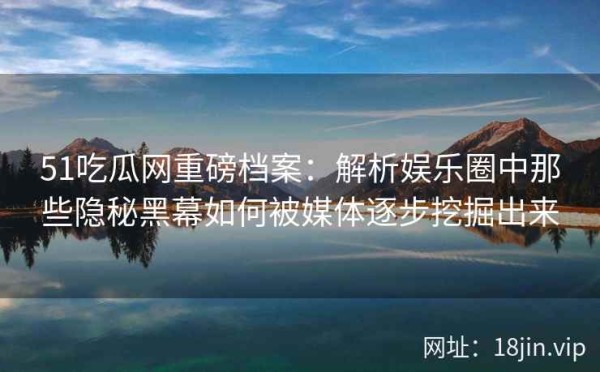 51吃瓜网重磅档案：解析娱乐圈中那些隐秘黑幕如何被媒体逐步挖掘出来