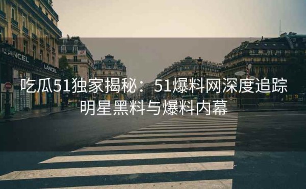 吃瓜51独家揭秘：51爆料网深度追踪明星黑料与爆料内幕