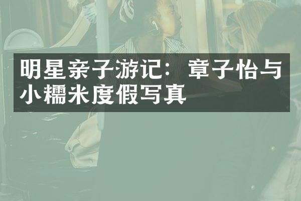 明星亲子游记：章子怡与小糯米度假写真