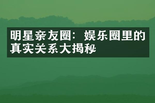 明星亲友圈：娱乐圈里的真实关系大揭秘