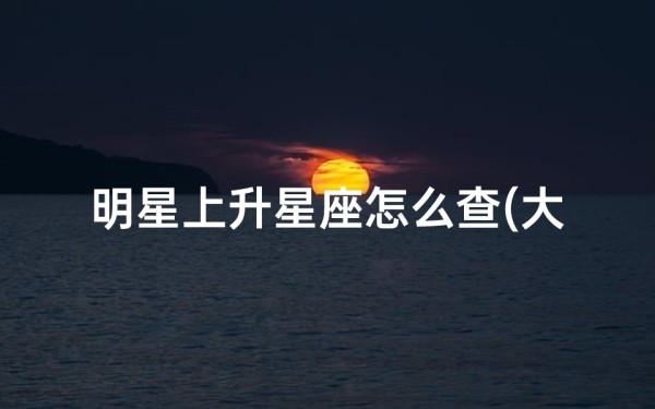 明星上升星座怎么查(大家帮我算一下上升星座)