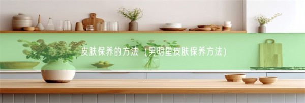 皮肤保养的方法（男明星皮肤保养方法）(图1)