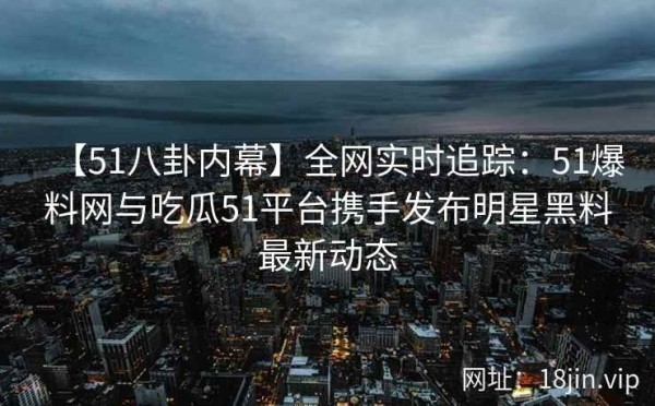 【51八卦内幕】全网实时追踪：51爆料网与吃瓜51平台携手发布明星黑料最新动态 第1张