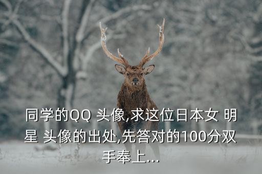同学的QQ 头像,求这位日本女 明星 头像的出处,先答对的100分双手奉上...