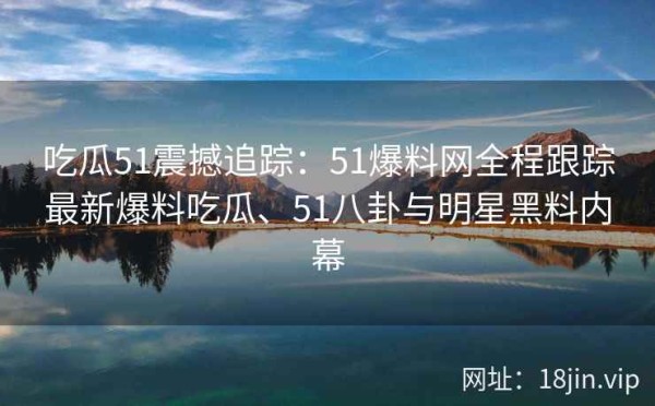 吃瓜51震撼追踪：51爆料网全程跟踪最新爆料吃瓜、51八卦与明星黑料内幕