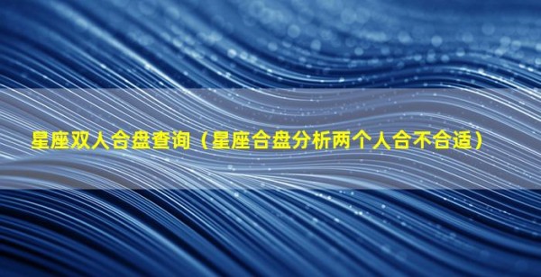 星座双人合盘查询（星座合盘分析两个人合不合适）