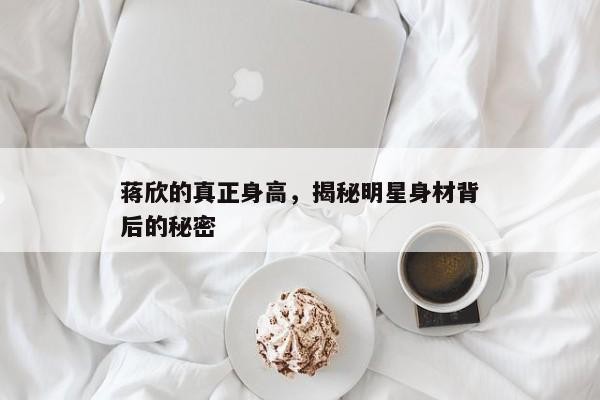 蒋欣的真正身高，揭秘明星身材背后的秘密