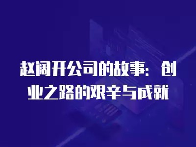 赵阔开公司的故事:创业之路的艰辛与成就