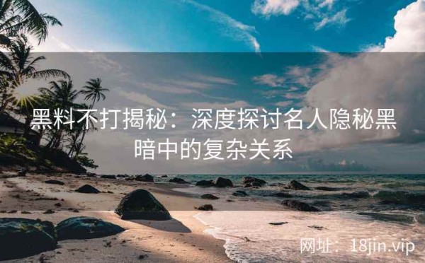 黑料不打揭秘：深度探讨名人隐秘黑暗中的复杂关系
