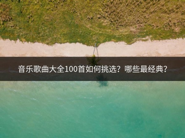 音乐歌曲大全100首如何挑选？哪些最经典？