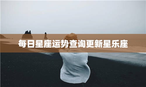 每日星座运势查询更新星乐座