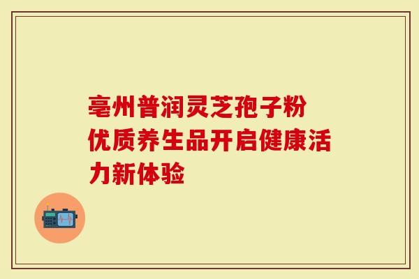 亳州普润灵芝孢子粉 优质养生品开启健康活力新体验