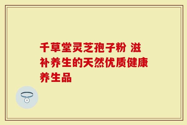千草堂灵芝孢子粉 滋补养生的天然优质健康养生品