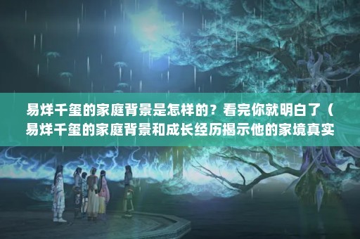易烊千玺的家庭背景是怎样的？看完你就明白了（易烊千玺的家庭背景和成长经历揭示他的家境真实情况）