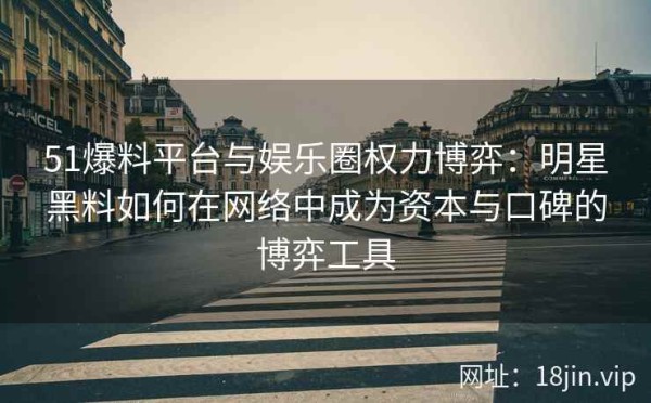51爆料平台与娱乐圈权力博弈：明星黑料如何在网络中成为资本与口碑的博弈工具