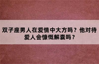 双子座男人在爱情中大方吗？他对待爱人会慷慨解囊吗？✅