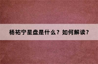 杨祐宁星盘是什么？如何解读？✅