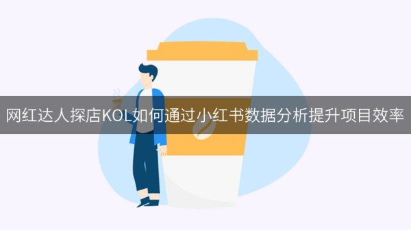 网红达人探店KOL如何通过小红书数据分析提升项目效率