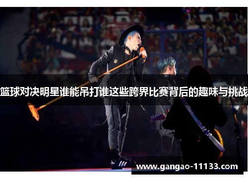 篮球对决明星谁能吊打谁这些跨界比赛背后的趣味与挑战