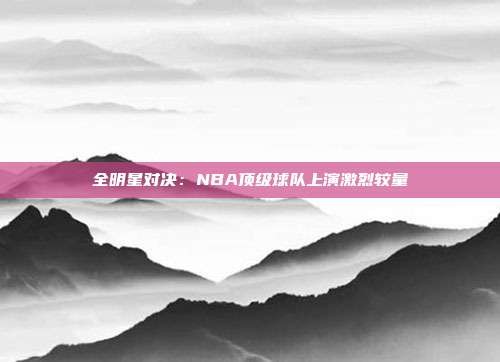 全明星对决:NBA顶级球队上演激烈较量
