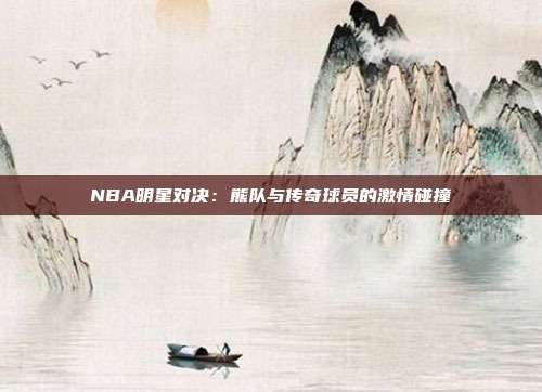 NBA明星对决:熊队与传奇球员的激情碰撞