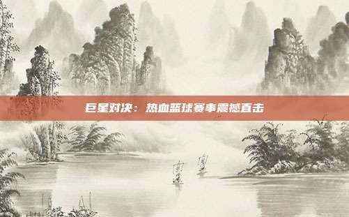 巨星对决：热血篮球赛事震撼直击