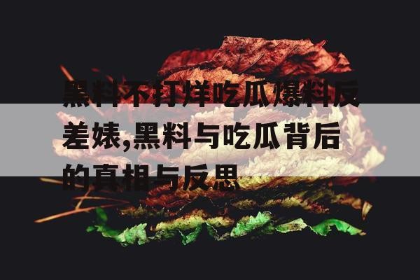 黑料不打烊吃瓜爆料反差婊,黑料与吃瓜背后的真相与反思