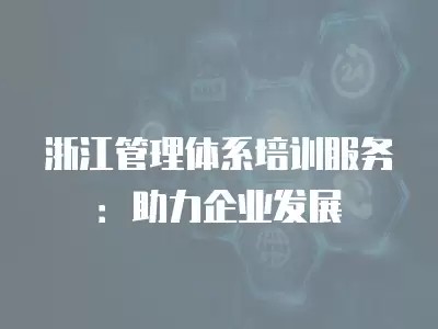 浙江管理体系培训服务：助力企业发展