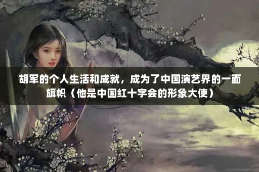 胡军的个人生活和成就，成为了中国演艺界的一面旗帜（他是中国红十字会的形象大使）