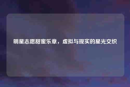 明星志愿甜蜜乐章，虚拟与现实的星光交织