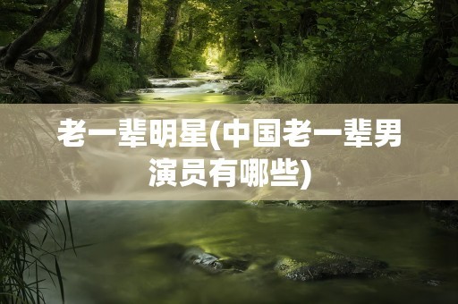 老一辈明星(中国老一辈男演员有哪些)