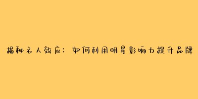 揭秘名人效应：如何利用明星影响力提升品牌价值