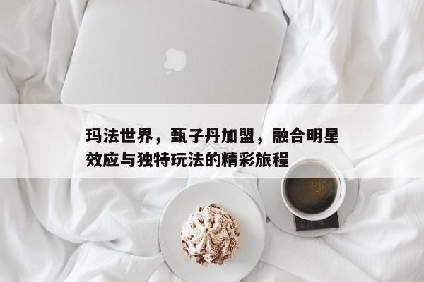 玛法世界，甄子丹加盟，融合明星效应与独特玩法的精彩旅程