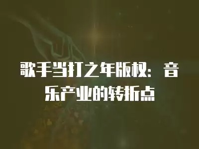 歌手当打之年版权：音乐产业的转折点