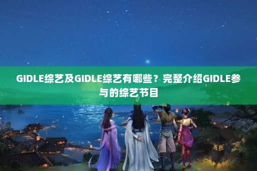 GIDLE综艺及GIDLE综艺有哪些？完整介绍GIDLE参与的综艺节目