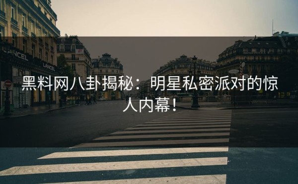 黑料网八卦揭秘：明星私密派对的惊人内幕！